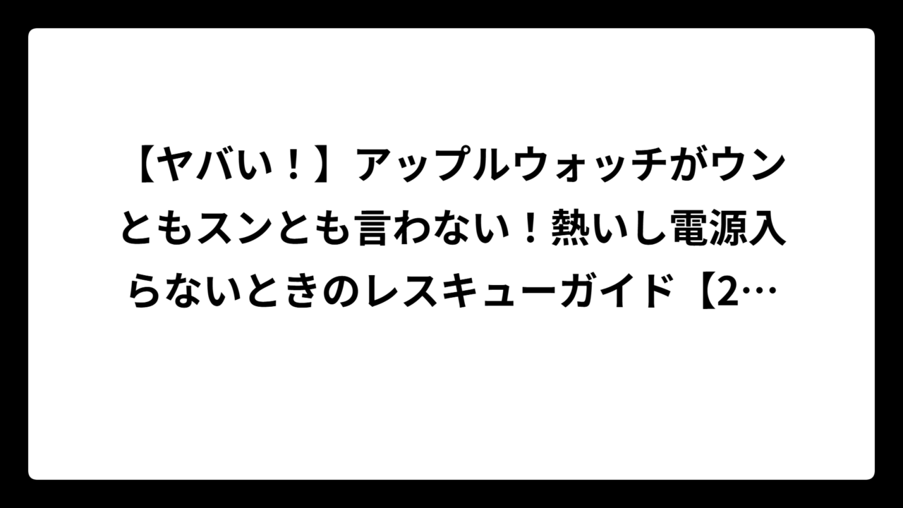 【ヤバい！】アップルウォッチがウンともスンとも言わない！熱いし電源入らないときのレスキューガイド【2025年最新版】