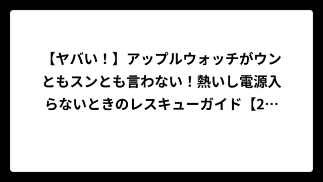 【ヤバい！】アップルウォッチがウンともスンとも言わない！熱いし電源入らないときのレスキューガイド【2025年最新版】