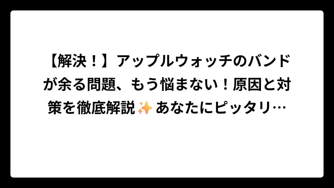 【解決！】アップルウォッチのバンドが余る問題、もう悩まない！原因と対策を徹底解説✨あなたにピッタリの調整法はコレだ！