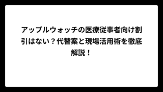 アップルウォッチの医療従事者向け割引はない？代替案と現場活用術を徹底解説！
