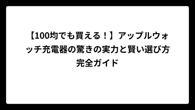 【100均でも買える！】アップルウォッチ充電器の驚きの実力と賢い選び方完全ガイド