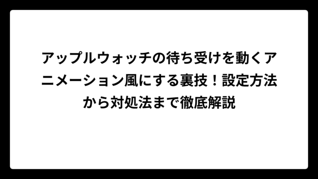 アップルウォッチの待ち受けを動くアニメーション風にする裏技！設定方法から対処法まで徹底解説