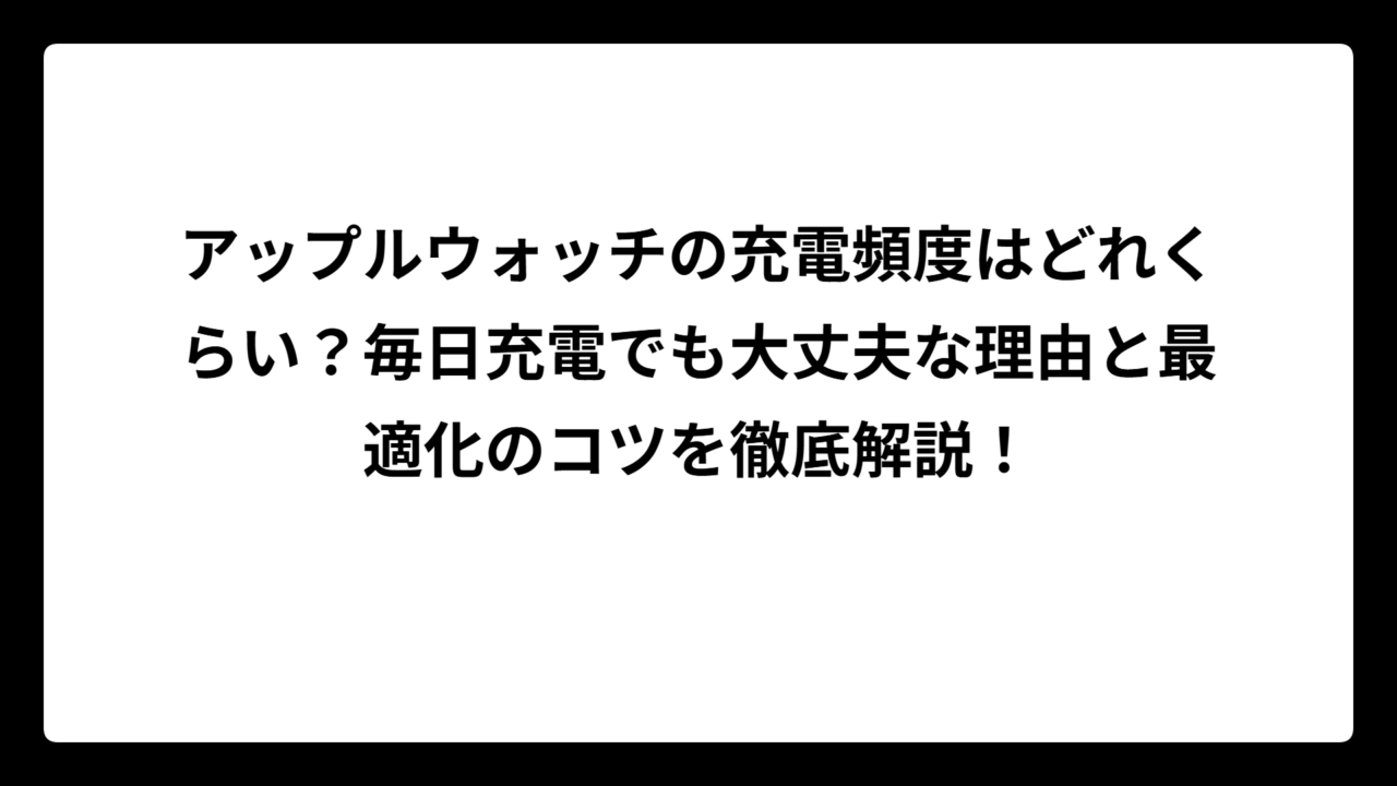 アップルウォッチの充電頻度はどれくらい？毎日充電でも大丈夫な理由と最適化のコツを徹底解説！