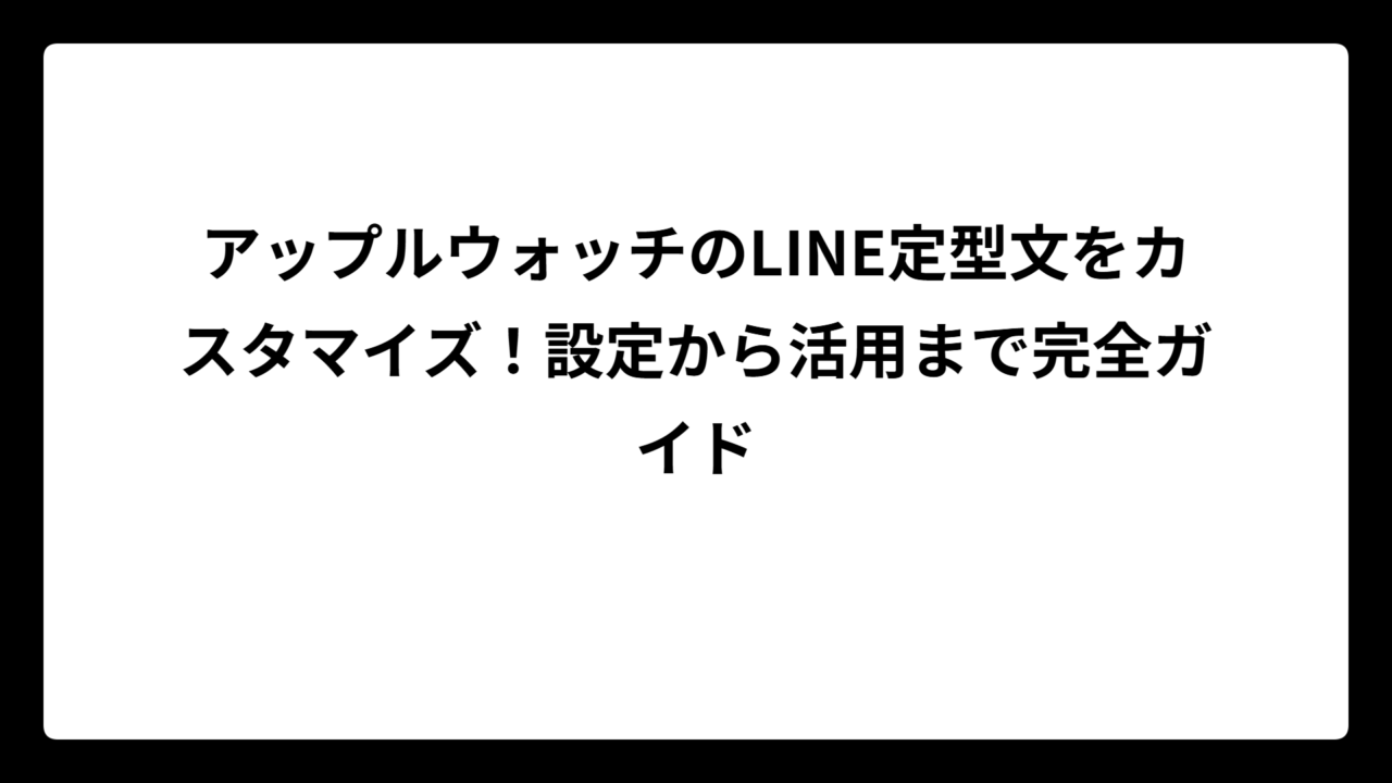 アップルウォッチのLINE定型文をカスタマイズ！設定から活用まで完全ガイド