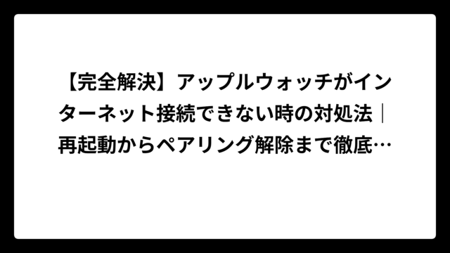【完全解決】アップルウォッチがインターネット接続できない時の対処法｜再起動からペアリング解除まで徹底解説！