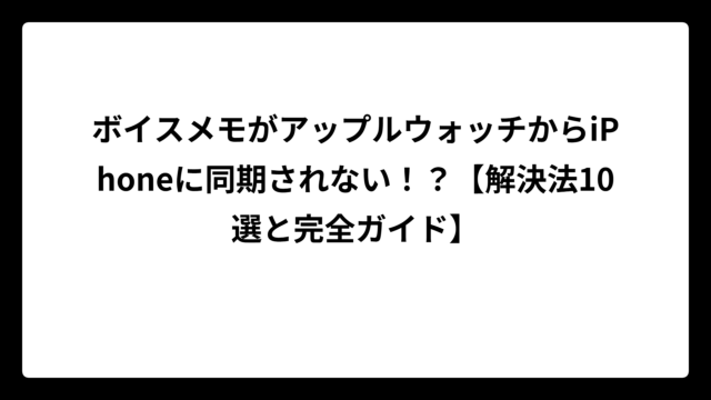 ボイスメモがアップルウォッチからiPhoneに同期されない！？【解決法10選と完全ガイド】