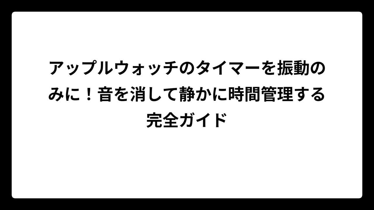 アップルウォッチのタイマーを振動のみに！音を消して静かに時間管理する完全ガイド