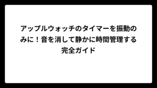 アップルウォッチのタイマーを振動のみに！音を消して静かに時間管理する完全ガイド