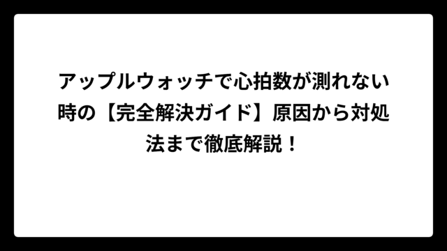 アップルウォッチで心拍数が測れない時の【完全解決ガイド】原因から対処法まで徹底解説！
