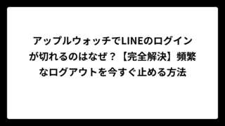 アップルウォッチでLINEのログインが切れるのはなぜ？【完全解決】頻繁なログアウトを今すぐ止める方法