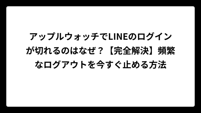 アップルウォッチでLINEのログインが切れるのはなぜ？【完全解決】頻繁なログアウトを今すぐ止める方法