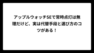 アップルウォッチSEで常時点灯は無理だけど、実は代替手段と選び方のコツがある！
