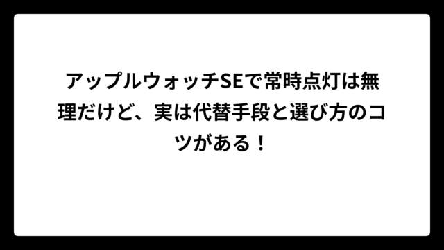 アップルウォッチSEで常時点灯は無理だけど、実は代替手段と選び方のコツがある！