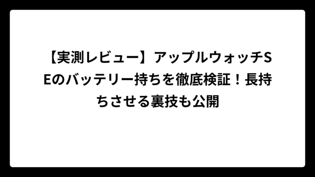 【実測レビュー】アップルウォッチSEのバッテリー持ちを徹底検証！長持ちさせる裏技も公開