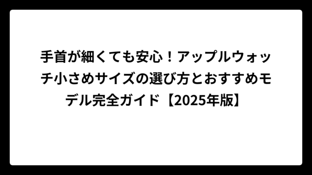 手首が細くても安心！アップルウォッチ小さめサイズの選び方とおすすめモデル完全ガイド【2025年版】