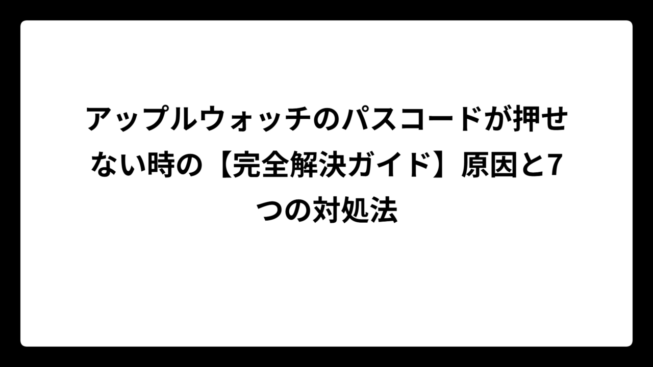 アップルウォッチのパスコードが押せない時の【完全解決ガイド】原因と7つの対処法