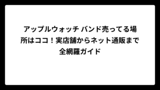アップルウォッチ バンド売ってる場所はココ！実店舗からネット通販まで全網羅ガイド
