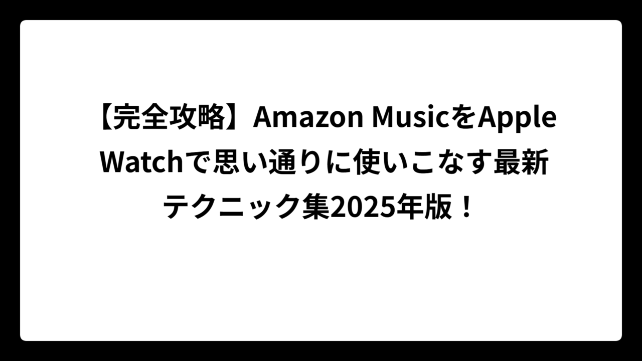 【完全攻略】Amazon MusicをApple Watchで思い通りに使いこなす最新テクニック集2025年版！