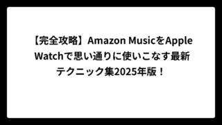 【完全攻略】Amazon MusicをApple Watchで思い通りに使いこなす最新テクニック集2025年版！