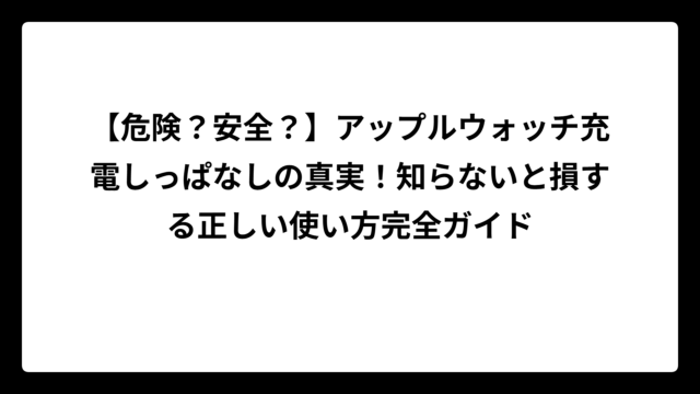 【危険？安全？】アップルウォッチ充電しっぱなしの真実！知らないと損する正しい使い方完全ガイド