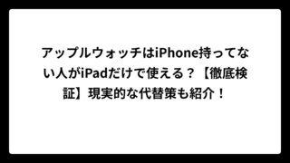 アップルウォッチはiPhone持ってない人がiPadだけで使える？【徹底検証】現実的な代替策も紹介！