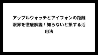 アップルウォッチとアイフォンの距離限界を徹底解説！知らないと損する活用法