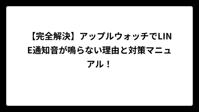 【完全解決】アップルウォッチでLINE通知音が鳴らない理由と対策マニュアル！