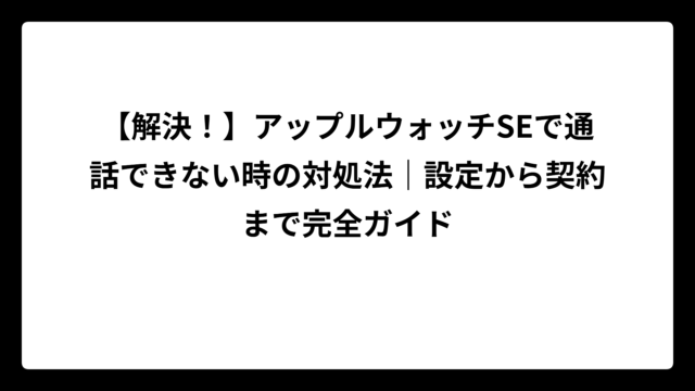 【解決！】アップルウォッチSEで通話できない時の対処法｜設定から契約まで完全ガイド