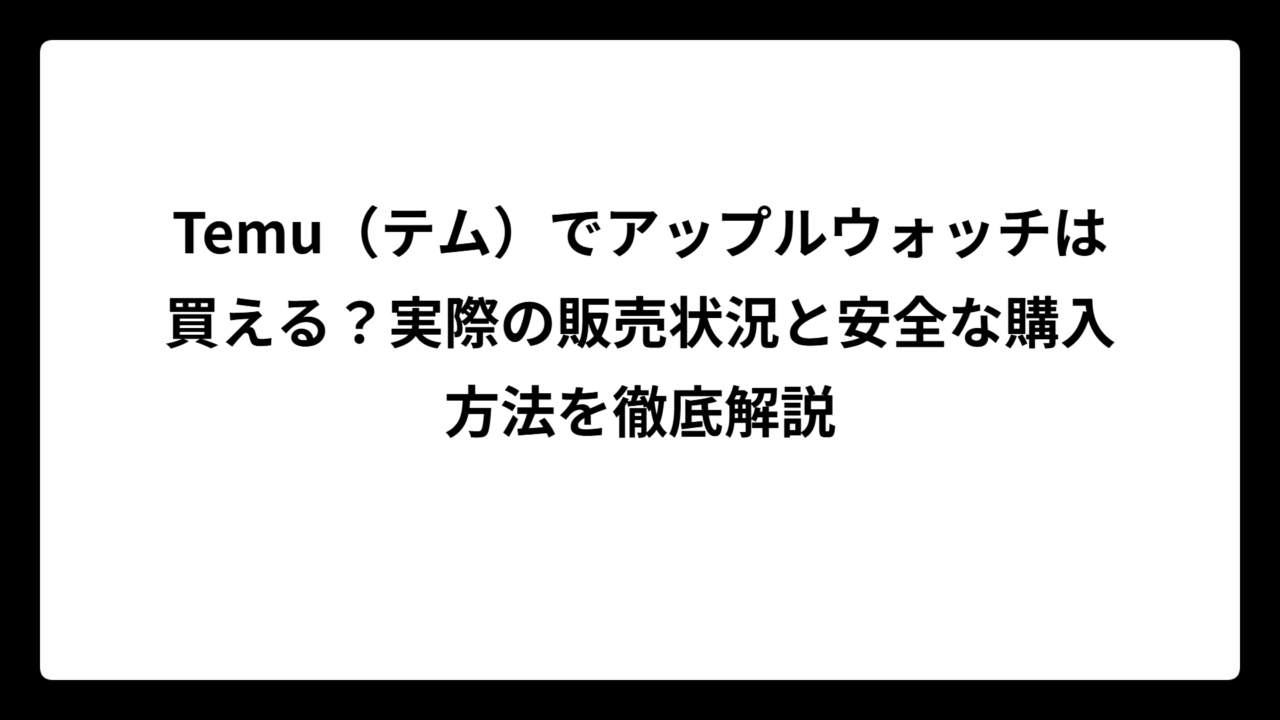 Temu（テム）でアップルウォッチは買える？実際の販売状況と安全な購入方法を徹底解説