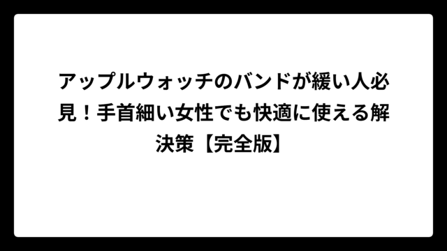 アップルウォッチのバンドが緩い人必見！手首細い女性でも快適に使える解決策【完全版】
