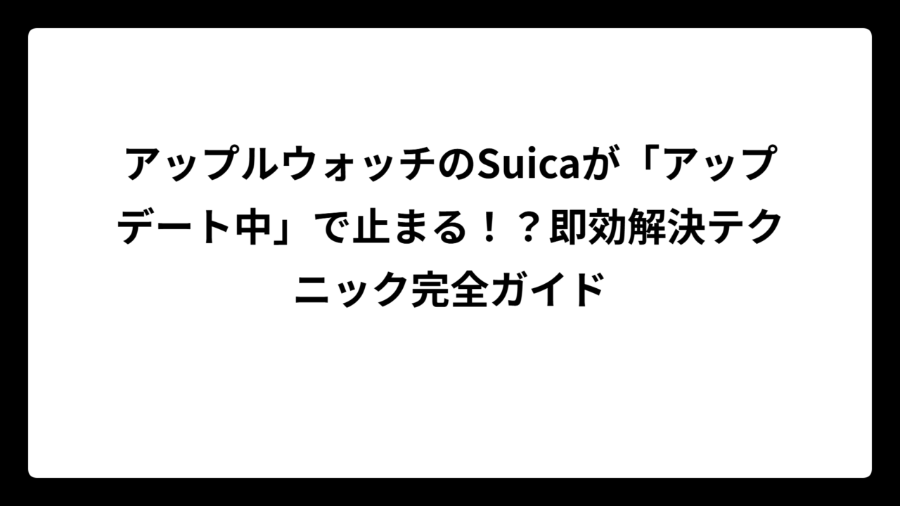 アップルウォッチのSuicaが「アップデート中」で止まる！？即効解決テクニック完全ガイド