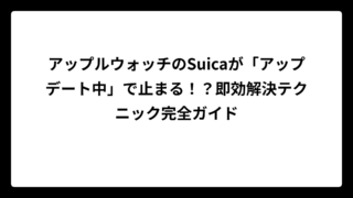 アップルウォッチのSuicaが「アップデート中」で止まる！？即効解決テクニック完全ガイド