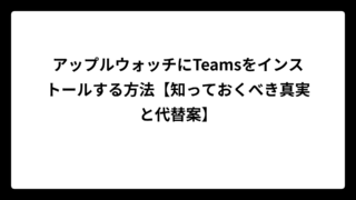 アップルウォッチにTeamsをインストールする方法【知っておくべき真実と代替案】