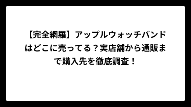 【完全網羅】アップルウォッチバンドはどこに売ってる？実店舗から通販まで購入先を徹底調査！