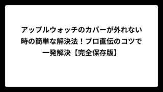 アップルウォッチのカバーが外れない時の簡単な解決法！プロ直伝のコツで一発解決【完全保存版】