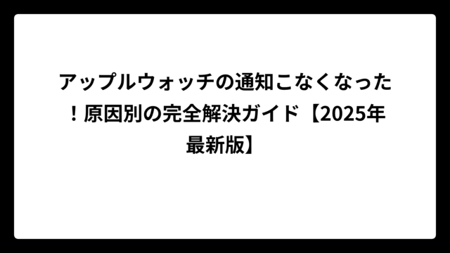 アップルウォッチの通知こなくなった！原因別の完全解決ガイド【2025年最新版】