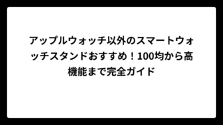 アップルウォッチ以外のスマートウォッチスタンドおすすめ！100均から高機能まで完全ガイド