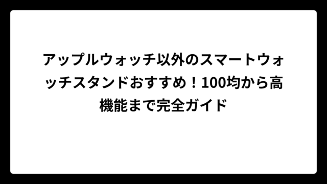 アップルウォッチ以外のスマートウォッチスタンドおすすめ！100均から高機能まで完全ガイド