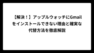 【解決！】アップルウォッチにGmailをインストールできない理由と確実な代替方法を徹底解説