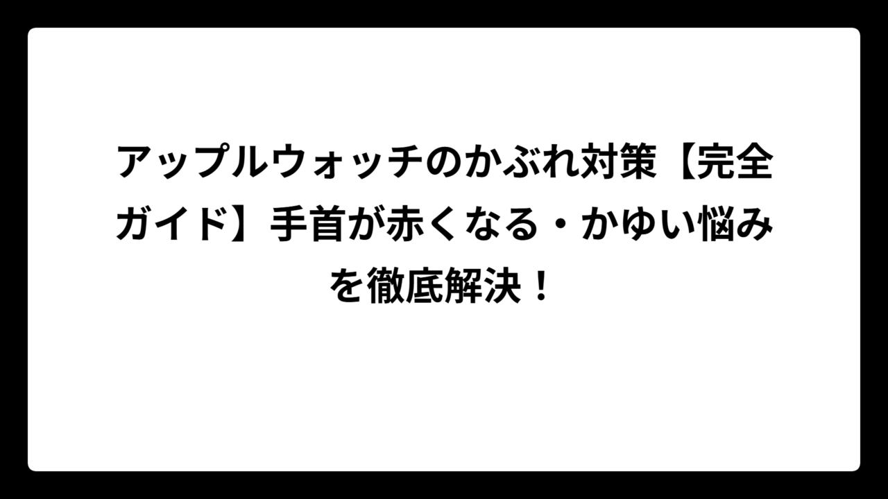 アップルウォッチのかぶれ対策【完全ガイド】手首が赤くなる・かゆい悩みを徹底解決！