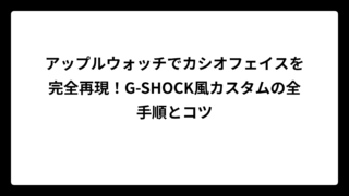 アップルウォッチでカシオフェイスを完全再現！G-SHOCK風カスタムの全手順とコツ