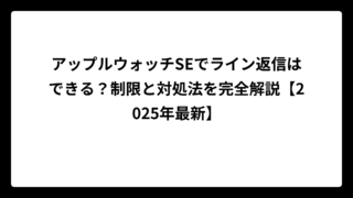 アップルウォッチSEでライン返信はできる？制限と対処法を完全解説【2025年最新】