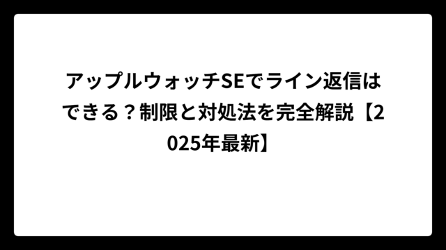アップルウォッチSEでライン返信はできる？制限と対処法を完全解説【2025年最新】