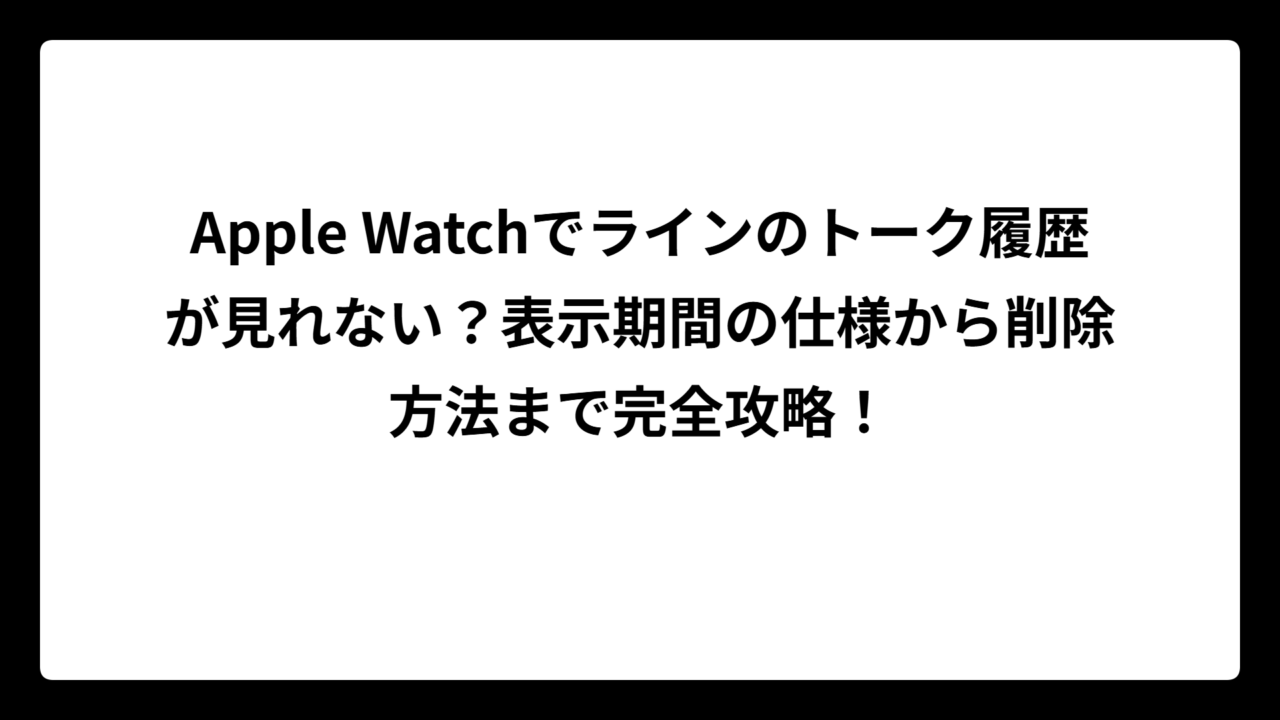 Apple Watchでラインのトーク履歴が見れない？表示期間の仕様から削除方法まで完全攻略！