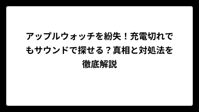 アップルウォッチを紛失！充電切れでもサウンドで探せる？真相と対処法を徹底解説
