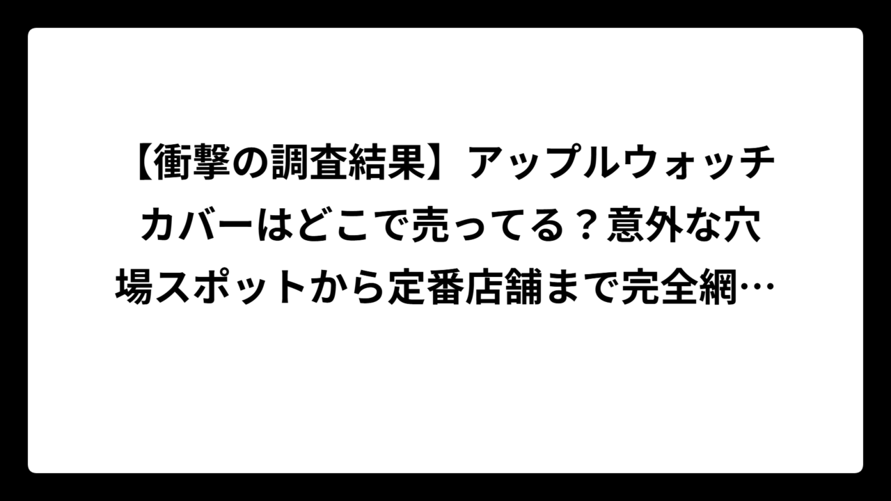 【衝撃の調査結果】アップルウォッチ カバーはどこで売ってる？意外な穴場スポットから定番店舗まで完全網羅！