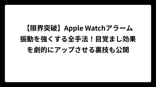 【限界突破】Apple Watchアラーム振動を強くする全手法！目覚まし効果を劇的にアップさせる裏技も公開