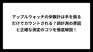 アップルウォッチの歩数計は手を振るだけでカウントされる？誤計測の原因と正確な測定のコツを徹底解説！