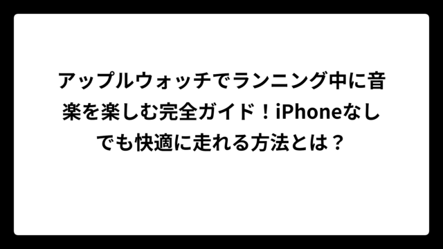アップルウォッチでランニング中に音楽を楽しむ完全ガイド！iPhoneなしでも快適に走れる方法とは？