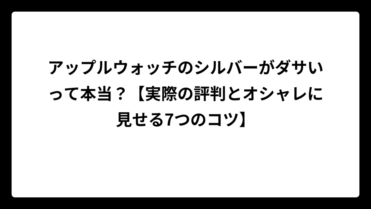 アップルウォッチのシルバーがダサいって本当？【実際の評判とオシャレに見せる7つのコツ】